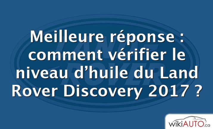 Meilleure réponse : comment vérifier le niveau d’huile du Land Rover Discovery 2017 ?